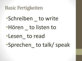 Basic Fertigkeiten
•Schreiben _ to write
•Hören _ to listen to
•Lesen_ to read
•Sprechen_ to talk/ speak
 