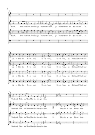 6


    77

                                                                                                                          

                                                               
                                                                                                    
         Schiff,           denn das Schiff, das fährt ja    doch nicht drauf,        ja    doch nicht auf das       Fel - sen riff.    Ja,

                                                                                                       
                                                             
     Schiff,
                                                                  
              denn das Schiff, das fährt ja                 doch nicht drauf,        ja    doch nicht auf das       Fel - sen riff.    Ja,

    

                                                                                                                           



    
    82

                                                                                                                 
                                                                                          
           Ja, es fährt das          Ri-ver - boat,           Ri-ver - boat,          Ri-ver - boat,       es     fährt durch Nacht und
                                                                                         
                                                                                                                
                                                                                                                 
           ja,     es fährt das      Ri-ver - boat,           Ri-ver - boat,          Ri-ver - boat,       es     fährt durch Nacht und

                                                                                                                     
                                                                                                            
     ja, es fährt das Ri-ver- boat,
                                                                                            
                                                              Ri-ver - boat,          Ri-ver - boat,       es     fährt durch Nacht und

                                                                                            
                                                            
                                        
                                                                                                                         
           Ja, es fährt das          Ri-ver - boat,           Ri-ver - boat,          Ri-ver - boat,       es     fährt durch Nacht und




    
    87

                                                                                                                 
                                                                  
         Wind und Not             auf dem Mis - sis - sip - pi - fluss.

       
                                                                                                      
                                                                                                                
         Wind und Not             auf dem Mis - sis - sip - pi - fluss.         Es           fährt ein al - tes      Ri- ver - boat,
                                                                                                                
                                                                                                         
     Wind und Not auf dem Mis - sis - sip - pi - fluss.
               
                                                                                Es           fährt ein al - tes      Ri- ver - boat,

         
                                                                                         
                                                                                                                             
                      
         Wind und Not             auf dem Mis - sis - sip - pi - fluss.
 