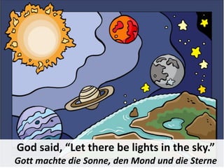 God said, “Let there be lights in the sky.”
Gott machte die Sonne, den Mond und die Sterne
 