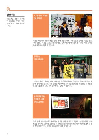 억울한 사법피해자들의 재심사건을 통해 사법정의에 대해 질문을 던져온 박준영 변호
사와 박상규 기자를 모시고 국가의 역할, 특히 사회적 약자들에게 국가란 어떤 존재인
지에 대한 이야기를 들었습니다.
국가를 묻는 사람들
(봄 공부방)
연찬이란 주어진 주제에 대해 여러 가지 질문을 계속해서 던지면서 ‘사실은 어떨까’를
함께 논의하는 장으로, 여름 인권공부방에서는 2박 3일동안 인권과 관련된 주제들을
연찬방식을 통해 심도 깊게 탐구하는 시간을 가졌습니다.
인권연찬
(여름 공부방)
2016년도 강좌는 인권재
단 사람에서 진행된 ‘프로
젝트 온’의 지원을 받았습
니다.
쓸모에 대처하는
우리들의 자세
(가을 공부방)
‘노오력’을 강조하는 우리 사회에서 쓸모란 어떻게 규정되고 쓸모없는 존재들은 어떤
취급을 받는지, 그런 세상을 바꾸기 위해 정치는 어떠해야 하는지 두 차례에 걸쳐 은수
미 전 더불어민주당 의원을 모시고 이야기를 들었습니다.
강좌사업
3
8
 