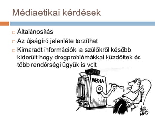 Médiaetikai kérdések
 Általánosítás
 Az újságíró jelenléte torzíthat
 Kimaradt információk: a szülőkről később
kiderült hogy drogproblémákkal küzdöttek és
több rendőrségi ügyük is volt
 