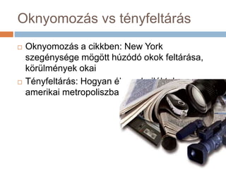 Oknyomozás vs tényfeltárás
 Oknyomozás a cikkben: New York
szegénysége mögött húzódó okok feltárása,
körülmények okai
 Tényfeltárás: Hogyan él egy hajléktalan az
amerikai metropoliszban?
 