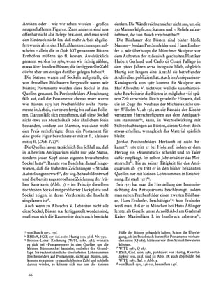 Antiken oder - wie wir sehen werden- grofien                     Die
                                                           denken. Wande
                                                                       reichten
                                                                              sicher
                                                                                   nichtaus,umdie
neugeschaffenen    Figuren.Zum anderensind uns             230   Marmorkopfe, I04 Statuen und 71 Reliefs aufzu-
offenbar   nichtalleBelegebekannt,   und manwird           nehmen, die von Busch errechnethat59.
den Eindruck    nichtlos, dai3mehrArbeitabgelie-            Die Bildhauer der Biisten sind bisher bloge
fertwurdealsin denHofzahlamtsrechnungen       auf-         Namen - Jordan Prechenfelder und Hans Ernho-
scheint- alleindie in Dok. VII genannten   Biisten         fer -, wie iiberhaupt die Miinchner Skulptur vor
Ernhofersmiiften 130 fl. kosten. Ausdriicklich             dem Auftreten der italienisch geschulten Plastiker
genannt  werdenbis I580,   wenn wir richtigzihlen,         Hubert Gerhard und Carlo di Cesari Pallago in
etwasiiberhundert            die
                     Biisten; fertiggestellte Zahl         den I58oerJahren terra incognita blieb, obgleich
diirfteaberum einigesdariiber    gelegenhaben54.           Hartig seit langem eine Anzahl sie betreffender
  Die Statuenwaren auf Sockeln aufgestellt,die             Archivalien publiziert hat. Auch im Antiquarium-
von denselbenBildhauern      hergestelltwarenwie           Katalogwerk von 1987 kommt die Skulptur am
Biisten;Postamentewerden diese Sockel in den               Hof Albrechts V. nicht vor, weil die kunsthistori-
Quellen genannt.In Prechenfelders      Abrechnung          sche Bearbeiterindie Biisten in m6glichst viel spa-
fillt auf, dafidie Postamenteebenso teuerwaren             tere Zeit verschiebt. Doch gerade ihr Hinweis, dafi
wie Biisten. I573 hat Prechenfelder   sechs Posta-         die im Zuge des Neubaus der Michaelskirche un-
mentein Arbeit,vierseienfertigbis aufdasPolie-             ter Wilhelm V. ab 1584 an die Fassade der Kirche
ren.Darauslai3t entnehmen, dieseSockel
                  sich             daf                     versetzten Herrscherfiguren aus dem Antiquari-
nicht etwaausMuschelkalk      oder ahnlichem Stein         um stammten6?, kann, in Wechselwirkung mit
bestanden,   sondernaus Marmor,     was dannwohl           Stilbeobachtungen an Biisten, dieses Gebiet doch
den Preis rechtfertigte,  denn ein Postamentfiir           etwas erhellen, wenngleich das Material sparlich
eine grogie                   er
             Figurberechnete mit i8 fl., kleinere          bleibt.
mit I5fl. (Dok. III)55.                                     Jordan Prechenfelders Herkunft ist nicht be-
  Die Quellenlassentatsachlich Schlufi dafi
                                 den       zu,             kannt6I.I565tritt er bei Hofe auf, indem er dem
in AlbrechtsAntiquarium      nicht nur jede Statue,        Herzog ein >>Kunststiick<<   schenkt und 20 Taler
sondernjeder Kopf einen eigenenfreistehenden               dafiir empfingt. Im selben Jahr erhalt er das Mei-
Sockelhatte56.  Renatevon Buschhatdarauf    hinge-         sterrecht62.Bis zu seiner Tatigkeit fur das Anti-
                                         -
wiesen, dafidie friihestenZeichnungen Stradas              quarium ab I57I tritt er in den bisher bekannten
Aufstellungsentwurf57, sog. Schaubildentwurf
                         der                               Quellen nur mit kleinen Lohnsummen in Erschei-
und die bereitsangesprochene    Zeichnung frii-
                                           der             nung. Er starb I57563.
hen Sustriszeit(Abb. 3) - im Prinzip dieselben   Seit I573hat man die Herstellung der Innenein-
tischhohenSockelmit profilierter    Deckplatteund
                                                richtung des Antiquariums beschleunigt, indem
Sockel zeigen, in derenVorderseitedie Inschrift man neben Prechenfelder einen zweiten Bildhau-
eingelassen ist58.                              er, Hans Ernhofer, beschaftigte64.Von Ernhofer
 Auch wenn zu Albrechts Lebzeitennichtalle weig man, dafger in Miinchen bei Hans Aflinger
                          V.
dieseSockel,Biistenu.a.fertiggestellt
                                   wordensind, lernte, als Geselle unter Arnold Abel am Grabmal
muf mansich die Raummitte    doch auchbestiickt Kaiser Maximilians I. in Innsbruck arbeitete65,


 53 Busch 1973, I75f.
  von                                                        Fiife der Biisten gehandelt haben. Schon die Uberle-
 54BHStA, HZR 1573fol. iz6v; Hartig i93I, 362f. Nr. 799.     gung, ob im SteinbruchSteinefur Postamentevorhan-
 55Frosien-Leinz'Rechnung (W/FL 1987,39f.), wonach           den seien (Q 287),hitte sie vor dem Schluf bewahren
  es sich bei >Postamenten? in den Quellen um die            k6nnen.
  kleinen Biistensockel handelte, entbehrt der Grund-      56W/FL 1987, Q 287.
  lage. Sie rechnet samtlicheiiberliefertenLohnsummen       57
                                                             BStB, Cod. icon. Ig8c,publiziert von Hartig, Kunstti-
  Prechenfeldersauf Postamente,nicht auf Biisten, um,         tigkeit 1933, 222f. und 211Abb. 28; auch abgebildet bei
  kommt so zu einererstaunlichhohen Zahl und schliei3t        W/FL 1987, Taf. I5 Abb. 4.
  daraus wieder, es k6nnte sich nur um die kleinen          58von Busch 1973, I46-I50, besonders 147f.


   66
 