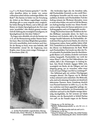 u. g. F. u. H. Kunst Cammer gemacht<77.Im Ok-           Die Archivalien legen also die Annahme nahe,
tober desselben Jahres ist wieder von ?seiner          dafi Prechenfelder Entwiirfe zu den zwolf Herr-
volbrachten arbaitetlicher.verferttigterBilder<<die    scherfiguren herstellte und die ersten vier davon
Rede78.Die Summe ist bisher von der Forschung          ausfiihrte, Ernhofer nach Prechenfelders Tod den
der Arbeit an den Biisten zugeschlagen worden;         Auftrag mitsamt der Werkstatt iibernahm, wenn
allerdings gibt es sonst nirgends einen vergleich-     er nicht schon friiher, wie auch im Fall der Biisten,
bar hohen Betrag fir Biisten, und es fillt auf, dafi   am Auftrag beteiligt worden war. Dieser Kombi-
Biisten im lokalen Sprachgebrauchder Zeit sonst        nation zufolge waren die Statuen spatestens I573 in
meist 'prustbilder' oder ahnlich genannt werden.       Auftrag gegeben und 1576fertiggestellt worden.
Gait die Zahlung also wom6glich Ganzfiguren, im         Einige Nachrichten lassen das Verhaltnis der bei-
Sprachgebrauchder Zeit eben 'bildern'?                 den Bildhauer zueinander ahnen. Im April I574
  Zu fragen ware allenfalls, ob sich die Summe von     beschwert sich Ernhofer, daf er fiir seine Biisten
75 f. auf die Restaurierung antiker Statuen bezie-     weniger bezahlt bekomme als Prechenfelder, ob-
hen kann. Man wird diese M6glichkeit grundsatz-        wohl dem Herzog doch seine Stiicke, die schon im
lich nicht ausschliefgen,doch erscheint auch hier-     Antiquarium stehen, besser gefallen haben (Dok.
fur der Betrag zu hoch, wenn man bedenkt, dafi         VII). Tatsachlich ist in den Prechenfelder-Quellen
Prechenfelder einmal fur die Erganzung eines           des 6fteren von Reklamationen die Rede. Wohl
Kopfes, eines Armes sowie einiger Flickungen 16        nach Prechenfelders Tod wurde neu iiber den Ta-
fl. berechnete (Dok. II).                              rif verhandelt;Prechenfelder hatte fiir iiberlebens-
                                                       grofie Biisten 20 fl. erhalten, Ernhofer noch keine
                                                       solchen hergestellt. Prechenfelder war wohl der
                                                                   schonbeiHof Akkreditierte,
                                                       etwasAltere79,                        was
                                                                                  in
                                                       erklart, er die ?VisierungenmAuftrag
                                                              dafi                           be-
                                                       kam.SeinRivaleErnhofer dagegenfiihltesich,
                                                       womoglich Recht,als derFahigere war
                                                                 mit                    und
                                                       ehrgeizig genug, um zu versuchen, selbst einen
                                                       Carlo di Cesari Pallago vom Hof zu verdrangen8?.
                                                        Der Stilbefund geht mit solchen Oberlegungen
                                                       zwanglos iiberein. Die Figuren von St. Michael
                                                       wirken stilistisch nicht einheitlich. Die Mehrzahl,
                                                       acht, sind recht stammige Gestalten mit detailreich
                                                       dekorierten Panzern, deren Gestaltung deutlich
                                                       vom Florisstil bestimmt ist (Abb. 8, 9, 10, i6). Die
                                                       vier restlichen sind ihnen gegeniiber gelangt, sta-
                                                       tuarisch etwas unbeholfen, im Ornamentalen viel
                                                       schlichter und auch in den Kopfen weniger klein-
                                                       teilig durchgebildet, ihr Stil verweist auf lokale
                                                       Arbeiten wie die Bauinschrift in Schlofi Dachau
                                                       von I55881; an der Fassade tragen sie die Namen


                                                        77Hartig I933, 227 Nr. 838 Anm. 164.
                                                        78BHStA, Hofkammerprotokolle 19, 1576, fol. IIIv, 17.
L    44   *.. f   * ;-,Bsr
                      .. .   ... .   5                     Oktober.
                                                        79 Die Daten des Meisterrechts sind 1565und 1570/71.
 13. JordanPrechenfelderzugeschrieben,Herzog            80
                                                           Hartig 1933,229 Nr. 845.
Theodovalda,Detail. Miinchen,St. Michael,Hof des        8 Elmar D. Schmid und Toni
                                                                                       Beil, Das SchloJf Dachau.
               Jesuitenkollegs                             Geschichte und Bedeutung der ehem. Sommerresidenz


    72
 