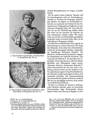 zierliche Raumdekoration vor Augen, vorstellen
                                                            mochte.
                                                              Die fur spatere Zeiten bekannte Tatsache, dafi
                                                            der Sammlungsraum nicht nur Steinskulpturen,
                                                            vielmehr ein Gemisch der Gattungen enthielt96,
                                                            gait offenbar von Beginn an: Prechenfelder be-
                                                            rechnete I573 zusammen mit Arbeiten fir das An-
                                                            tiquarium ein Tischgestell aus Nug3baumzu einer
                                                            steinernen Tischplatte (Dok. III). Trotz aller De-
                                                            tails, die aus der Uberlieferung erhellen, bleibt
                                                            aber vieles von der Intention, die Albrecht mit
                                                            dem Antiquarium verband, unklar. Wir wissen
                                                            nicht, was auf den von Prechenfelder gemeifielten
                                                            Inschriften stand, ja letztlich bleibt offen, ob die
                                                            Aufstellung ein Programm verfolgte.
                                                              Die Miinchner Hofbibliothek fand sogleich die
                                                            Bewunderung der societas litterarum: Der Rang
                                                            ihrer Bestande, nicht zuletzt ihrer Handschriften,
                                                            verlieh ihr herausragende Qualitat, vergleichbar
                                                            der Heidelberger Bibliotheca Palatina97. Die
                                                            Miinchner Antikensammlung bedeutete dagegen
I7.                             mannlicheBiiste
      Hans Ernhoferzugeschrieben,
                                                            fur Deutschland eine kulturelle Pioniertat. Eine
            im AntiquariumKat.Nr. 133
                                                            Totenrede auf Albrecht V. aus dem Kreis der In-
                                                            golstadter Universitat deutet an, daf3ihre Schatze
                                                            gleichfalls einer Bildungselite zugute kamen:
                                                              Quosdam delectavit Antiquarium Monachii,98.
                                                            Dieser Personenkreis hat, wie man noch in An-
                                                            deutung erkennen kann, auf das Angebot in der
                                                            Tat aufmerksamreagiert.Einige Personlichkeiten,
                                                            die Albrechts Antiken kennengelernt haben, sind
                                                            namentlich iiberliefert. Die Zusammenstellung
                                                            der sie betreffenden Quellen bei Renate von Busch
                                                            laf3tsich nur geringfiigig erweitern, doch scheint
                                                            uns ein Blick darauf lohnend.
                        ?                                     Im Jahr 1574schenkte der damals in salzburgi-
L:.
  "..- ;          i,
                 of,r "
               z.s:i:". .
                  .                                         schen Diensten stehende, spater als bayerischer
                              Detail einermann-
I8. Hans Ernhoferzugeschrieben,                             Prinzenerzieher tatige Numismatiker Johann
       lichen Biiste im AntiquariumKat.Nr. 142              Baptist Fickler dem Herzog als Beigabe zu einer



96W/FL 1987, I3-15 (Gerhard Hojer).                           lian I. von   i57   bis i593, Munchen 1962,   115-I25;   Josef
97 Hartig 1917, 96-I04; Staatsbibliothek I992.                Steinruck,Johann BaptistFickler.Ein Laie im Dienst
98von Busch 1973, 317Anm. 229.                                der Gegenreformation (Reformationsgeschichtliche
99ZuJohann Baptist Fickler (1533-I6Io): NDB Bd. 5, Berlin     Studien und Texte, 89), Miinster 1965; von Busch I973,
  1961, 136 (FriedrichMerzbacher); Helmut Dotterweich,        318 Anm. 23I zitiert die Quelle, BStB, Clm 714 fol. 4v:
  Der junge Maximilian. Jugend und Erziehung des              .... aliarumrerumpriscarumnumerosamcollegistisup-
  bayerischenHerzogs und spiteren KurfurstenMaximi-           pelectiles?

      76
 