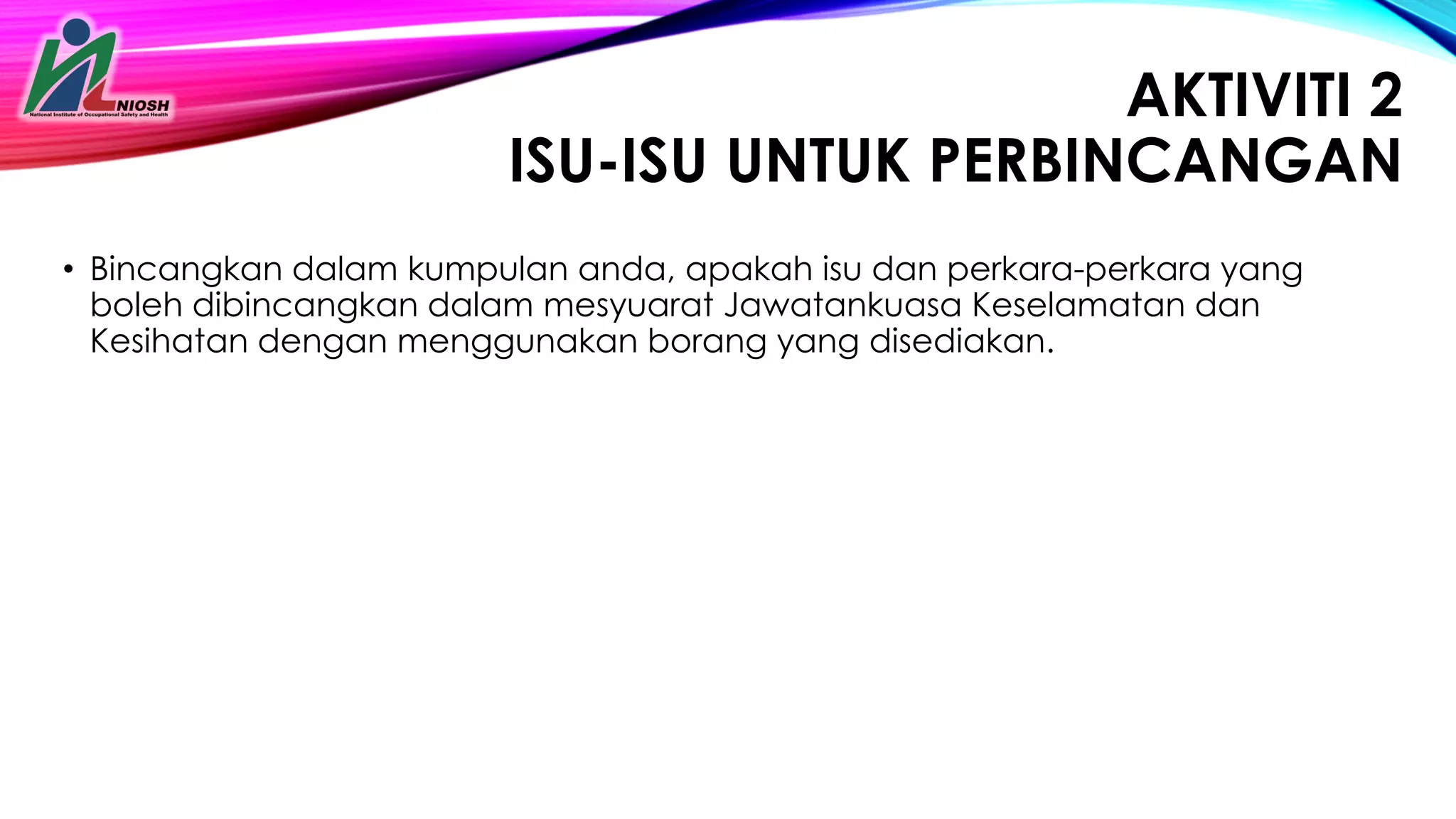 27
AKTIVITI 2
ISU-ISU UNTUK PERBINCANGAN
• Bincangkan dalam kumpulan anda, apakah isu dan perkara-perkara yang
boleh dibincangkan dalam mesyuarat Jawatankuasa Keselamatan dan
Kesihatan dengan menggunakan borang yang disediakan.
 