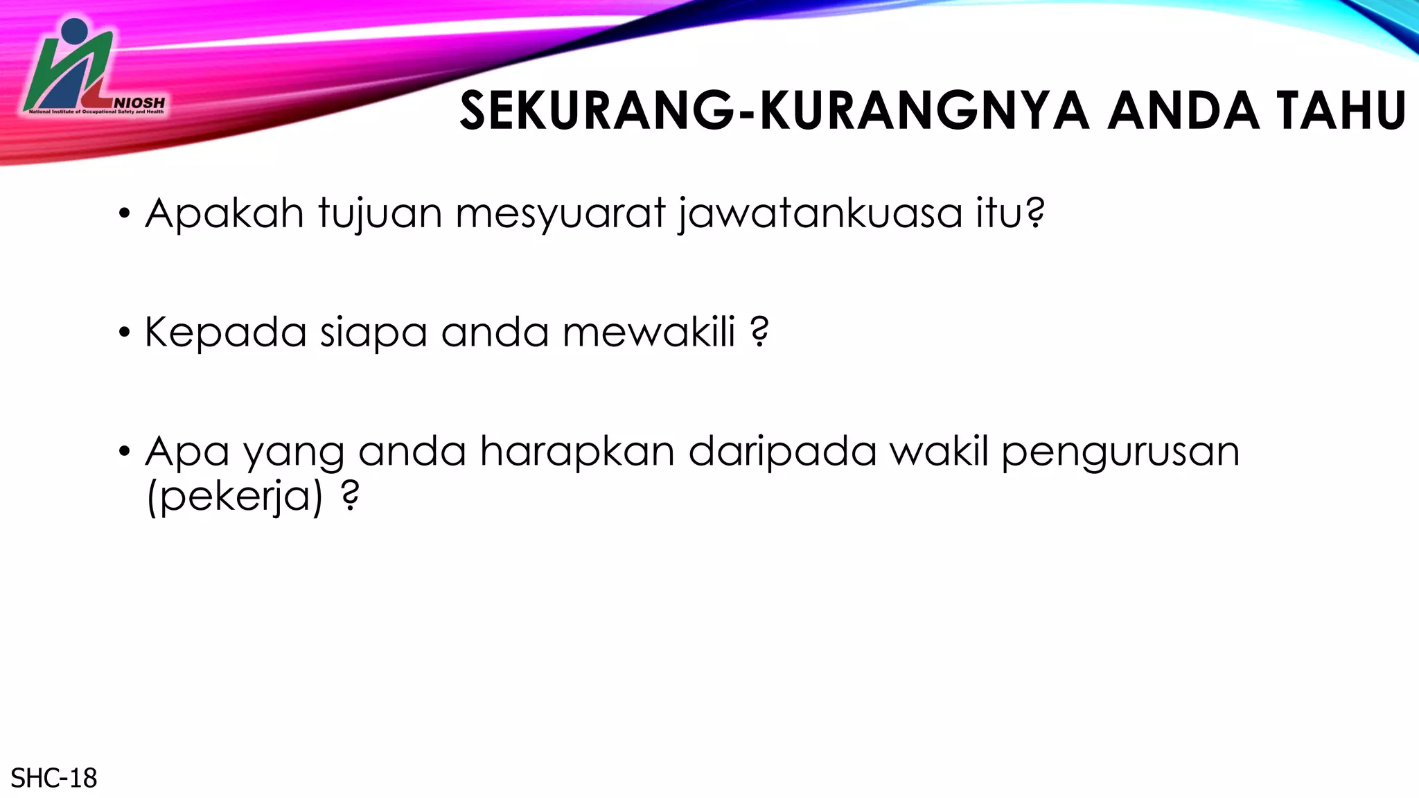 32
SEKURANG-KURANGNYA ANDA TAHU
• Apakah tujuan mesyuarat jawatankuasa itu?
• Kepada siapa anda mewakili ?
• Apa yang anda harapkan daripada wakil pengurusan
(pekerja) ?
SHC-18
 