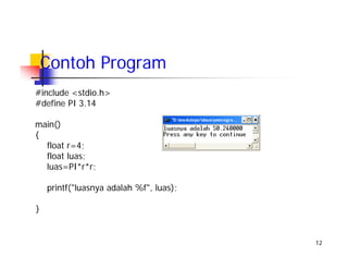 12
Contoh Program
#include <stdio.h>
#define PI 3.14
main()
{
float r=4;
float luas;
luas=PI*r*r;
printf("luasnya adalah %f", luas);
}
 