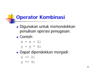 20
Operator Kombinasi
Digunakan untuk memendekkan
penulisan operasi penugasan.
Contoh:
x = x + 2;
y = y * 4;
Dapat dipendekkan menjadi:
x += 2;
y *= 4;
 