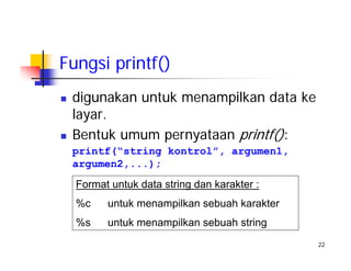 22
Fungsi printf()
digunakan untuk menampilkan data ke
layar.
Bentuk umum pernyataan printf():
printf(“string kontrol”, argumen1,
argumen2,...);
Format untuk data string dan karakter :
%c untuk menampilkan sebuah karakter
%s untuk menampilkan sebuah string
 