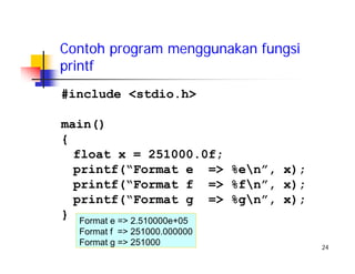 24
Contoh program menggunakan fungsi
printf
#include <stdio.h>
main()
{
float x = 251000.0f;
printf(“Format e => %en”, x);
printf(“Format f => %fn”, x);
printf(“Format g => %gn”, x);
} Format e => 2.510000e+05
Format f => 251000.000000
Format g => 251000
 