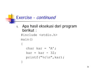 36
Exercise - continued
5. Apa hasil eksekusi dari program
berikut :
#include <stdio.h>
main()
{
char kar = ‘A’;
kar = kar - 32;
printf("%cn",kar);
}
 