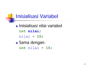 8
Inisialisasi Variabel
Inisialisasi nilai variabel
int nilai;
nilai = 10;
Sama dengan:
int nilai = 10;
 