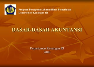 DASAR-DASAR AKUNTANSI
Departemen Keuangan RI
2008
Program Percepatan Akuntabilitas Pemerintah
Departemen Keuangan RI
 