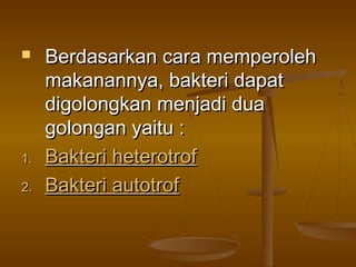 Berdasarkan cara memperolehBerdasarkan cara memperoleh
makanannya, bakteri dapatmakanannya, bakteri dapat
digolongkan menjadi duadigolongkan menjadi dua
golongan yaitu :golongan yaitu :
1.1. Bakteri heterotrofBakteri heterotrof
2.2. Bakteri autotrofBakteri autotrof
 