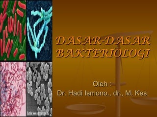 DASAR-DASARDASAR-DASAR
BAKTERIOLOGIBAKTERIOLOGI
Oleh :Oleh :
Dr. Hadi Ismono., dr., M. KesDr. Hadi Ismono., dr., M. Kes
 