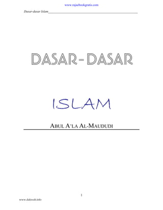 www.rajaebookgratis.com

   Dasar-dasar Islam________________________________________________________




       DASAR-DASAR

                    ISLAM
                   ABUL A’LA AL-MAUDUDI




                                       1
www.dakwah.info
 