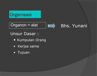 Organisasi
Organon = alat Bhs. Yunani
Unsur Dasar :
• Kumpulan Orang
• Kerjsa sama
• Tujuan
 