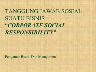 TANGGUNG JAWAB SOSIAL
SUATU BISNIS
“CORPORATE SOCIAL
RESPONSIBILITY”
Pengantar Bisnis Dan Manajemen
 