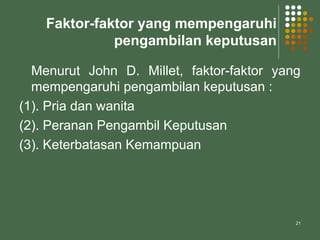 21
Faktor-faktor yang mempengaruhi
pengambilan keputusan
Menurut John D. Millet, faktor-faktor yang
mempengaruhi pengambilan keputusan :
(1). Pria dan wanita
(2). Peranan Pengambil Keputusan
(3). Keterbatasan Kemampuan
 