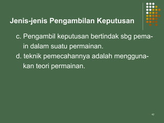 42
Jenis-jenis Pengambilan Keputusan
c. Pengambil keputusan bertindak sbg pema-
in dalam suatu permainan.
d. teknik pemecahannya adalah mengguna-
kan teori permainan.
 
