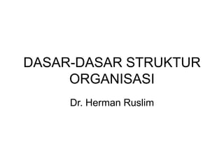 DASAR-DASAR STRUKTUR
ORGANISASI
Dr. Herman Ruslim
 