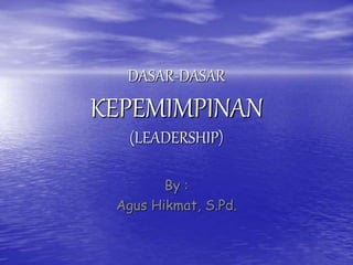 DASAR-DASAR
KEPEMIMPINAN
(LEADERSHIP)
By :
Agus Hikmat, S.Pd.
 