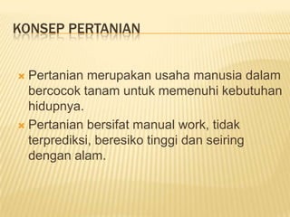 Konsep PertanianPertanian merupakan usaha manusia dalam bercocok tanam untuk memenuhi kebutuhan hidupnya.Pertanian bersifat manual work, tidak terprediksi, beresiko tinggi dan seiring dengan alam.