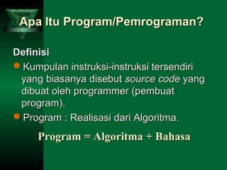 Apa Itu Program/Pemrograman?Apa Itu Program/Pemrograman?
DefinisiDefinisi
Kumpulan instruksi-instruksi tersendiriKumpulan instruksi-instruksi tersendiri
yang biasanya disebutyang biasanya disebut sourcesource codecode yangyang
dibuat oleh programmer (pembuatdibuat oleh programmer (pembuat
program).program).
Program : Realisasi dari Algoritma.Program : Realisasi dari Algoritma.
Program = Algoritma + BahasaProgram = Algoritma + Bahasa
 