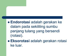  Endorotasi adalah gerakan ke
dalam pada sekililing sumbu
panjang tulang yang bersendi
(rotasi).
 Eksorotasi adalah gerakan rotasi
ke luar.
 