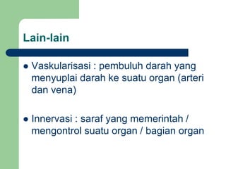  Vaskularisasi : pembuluh darah yang
menyuplai darah ke suatu organ (arteri
dan vena)
 Innervasi : saraf yang memerintah /
mengontrol suatu organ / bagian organ
Lain-lain
 