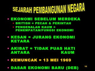 EKONOMI SEBELUM MERDEKA BRITISH = PECAH & PERINTAH PENGENALAN KAUM = PENEMPATAN/FUNGSI EKONOMI KESAN = JURANG EKONOMI KETARA AKIBAT = TIDAK PUAS HATI ANTARA    KAUM KEMUNCAK = 13 MEI 1969 DASAR EKONOMI BARU (DEB) SEJARAH PEMBANGUNAN NEGARA 