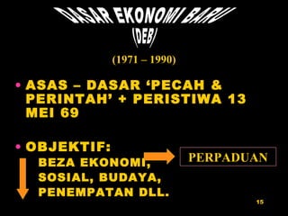 ASAS – DASAR ‘PECAH & PERINTAH’ + PERISTIWA 13 MEI 69 OBJEKTIF: BEZA EKONOMI, SOSIAL, BUDAYA, PENEMPATAN DLL. DASAR EKONOMI BARU (DEB) PERPADUAN (1971 – 1990) 