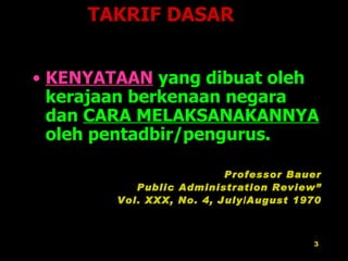 KENYATAAN   yang dibuat oleh kerajaan berkenaan negara dan  CARA MELAKSANAKANNYA  oleh pentadbir/pengurus. Professor Bauer Public Administration Review” Vol. XXX, No. 4, July/August 1970 TAKRIF DASAR 