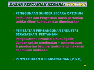 PENGGUNAAN SUMBER SECARA OPTIMUM Pemulihan dan Penyatuan tanah pertanian terbiar diberi tumpuan dan diperluaskan PEMESATAN PEMBANGUNAN INDUSTRI BERASASKAN  PERTANIAN Pengeluaran Pertanian dihubungkait dengan sektor pembuatan – pemprosesan & pembuatan bagi pertanian iaitu makanan dan bukan makanan PENYELIDIKAN & PEMBANGUNAN (P & P) DASAR PERTANIAN NEGARA:   STRATEGI 