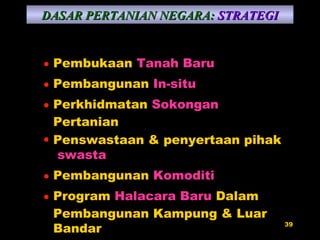 Pembukaan  Tanah Baru Pembangunan  In-situ Perkhidmatan  Sokongan  Pertanian Penswastaan & penyertaan pihak  swasta Pembangunan  Komoditi Program  Halacara Baru  Dalam Pembangunan Kampung & Luar Bandar DASAR PERTANIAN NEGARA:   STRATEGI 