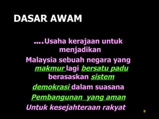 DASAR AWAM … . Usaha kerajaan untuk menjadikan  Malaysia sebuah negara yang   makmur  lagi  bersatu padu  berasaskan  sistem demokrasi   dalam suasana Pembangunan   yang aman Untuk kesejahteraan rakyat   