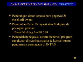 DASAR PERSYARIKATAN MALAYSIA:  STRATEGI Penerangan dasar kepada para pegawai & eksekutif awam Penubuhan Panel Persyarikatan Malaysia di peringkat jabatan Surat Pekeliling Am Bil. 2/84 Pendedahan pegawai awam menerusi program sangkutan di syarikat swasta & kursus-kursus pengurusan perniagaan di INTAN 