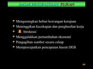 DASAR PENSWASTAAN:   TUJUAN Mengurangkan beban kewangan kerajaan Meninggikan kecekapan dan penghasilan kerja    birokrasi Menggalakkan pertumbuhan ekonomi Pengagihan sumber secara cekap Mempercepatkan pencapaian hasrat DEB 