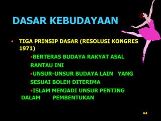 DASAR KEBUDAYAAN TIGA PRINSIP DASAR (RESOLUSI KONGRES 1971) BERTERAS BUDAYA RAKYAT ASAL  RANTAU INI UNSUR-UNSUR BUDAYA LAIN  YANG SESUAI BOLEH DITERIMA ISLAM MENJADI UNSUR PENTING DALAM  PEMBENTUKAN 