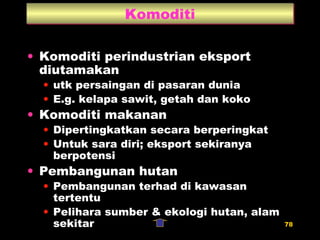 Komoditi Komoditi perindustrian eksport diutamakan utk persaingan di pasaran dunia E.g. kelapa sawit, getah dan koko Komoditi makanan Dipertingkatkan secara berperingkat Untuk sara diri; eksport sekiranya berpotensi Pembangunan hutan Pembangunan terhad di kawasan tertentu Pelihara sumber & ekologi hutan, alam sekitar 