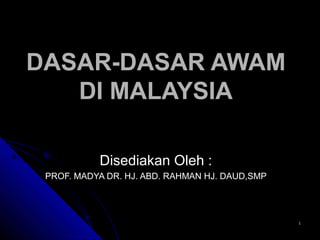 DASAR-DASAR AWAM
   DI MALAYSIA

           Disediakan Oleh :
 PROF. MADYA DR. HJ. ABD. RAHMAN HJ. DAUD,SMP




                                                1
 