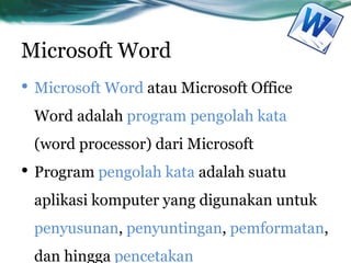Microsoft Word
• Microsoft Word atau Microsoft Office
Word adalah program pengolah kata
(word processor) dari Microsoft
• Program pengolah kata adalah suatu
aplikasi komputer yang digunakan untuk
penyusunan, penyuntingan, pemformatan,
dan hingga pencetakan
 
