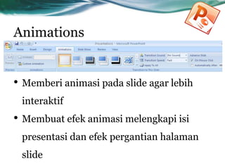 Animations
• Memberi animasi pada slide agar lebih
interaktif
• Membuat efek animasi melengkapi isi
presentasi dan efek pergantian halaman
slide
 