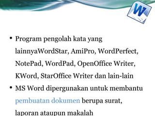 • Program pengolah kata yang
lainnyaWordStar, AmiPro, WordPerfect,
NotePad, WordPad, OpenOffice Writer,
KWord, StarOffice Writer dan lain-lain
• MS Word dipergunakan untuk membantu
pembuatan dokumen berupa surat,
laporan ataupun makalah
 