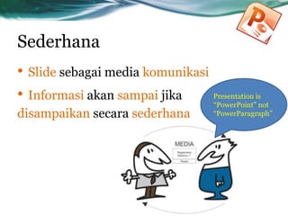 Sederhana
• Slide sebagai media komunikasi
• Informasi akan sampai jika
disampaikan secara sederhana
Presentation is
“PowerPoint” not
“PowerParagraph”
 