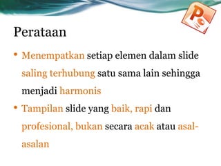 Perataan
• Menempatkan setiap elemen dalam slide
saling terhubung satu sama lain sehingga
menjadi harmonis
• Tampilan slide yang baik, rapi dan
profesional, bukan secara acak atau asal-
asalan
 