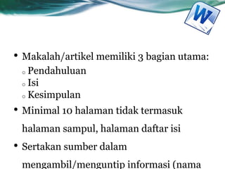 • Makalah/artikel memiliki 3 bagian utama:
o Pendahuluan
o Isi
o Kesimpulan
• Minimal 10 halaman tidak termasuk
halaman sampul, halaman daftar isi
• Sertakan sumber dalam
mengambil/menguntip informasi (nama
 