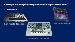 Beberapa alat dengan konsep elektronika Digital antara lain :
1. Alat Music
Alat music Squencer Alat music sampler
Alat music Groovebox
 