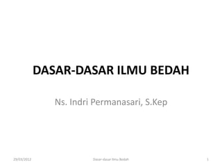DASAR-DASAR ILMU BEDAH

                Ns. Indri Permanasari, S.Kep




29/03/2012               Dasar-dasar Ilmu Bedah   1
 
